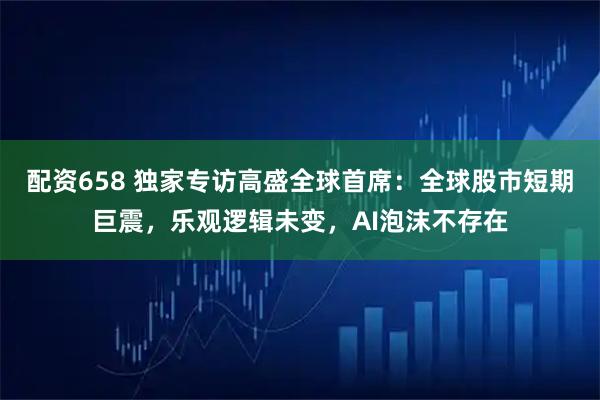 配资658 独家专访高盛全球首席：全球股市短期巨震，乐观逻辑未变，AI泡沫不存在