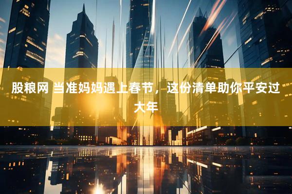 股粮网 当准妈妈遇上春节，这份清单助你平安过大年