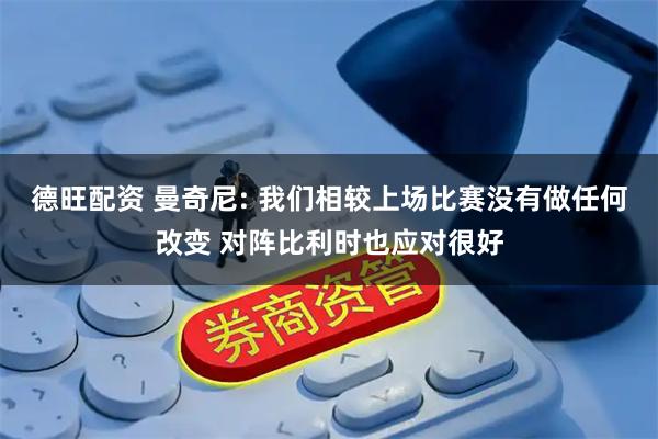 德旺配资 曼奇尼: 我们相较上场比赛没有做任何改变 对阵比利时也应对很好