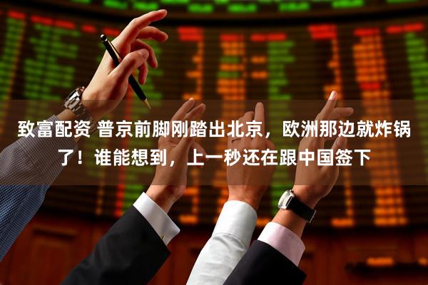 致富配资 普京前脚刚踏出北京，欧洲那边就炸锅了！谁能想到，上一秒还在跟中国签下