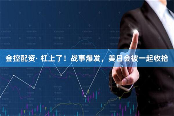 金控配资· 杠上了！战事爆发，美日会被一起收拾
