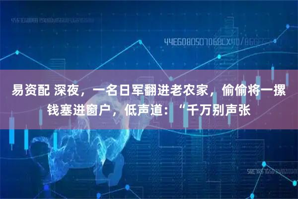 易资配 深夜，一名日军翻进老农家，偷偷将一摞钱塞进窗户，低声道：“千万别声张