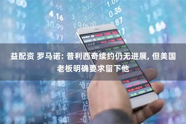 益配资 罗马诺: 普利西奇续约仍无进展, 但美国老板明确要求留下他