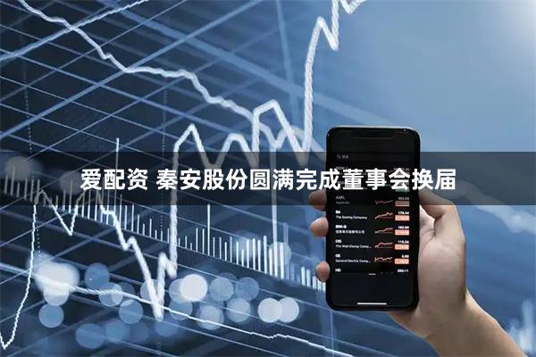 爱配资 秦安股份圆满完成董事会换届