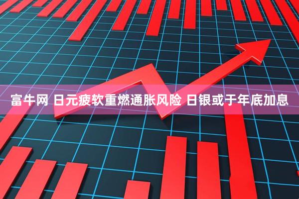 富牛网 日元疲软重燃通胀风险 日银或于年底加息