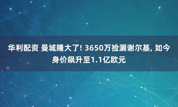 华利配资 曼城赚大了! 3650万捡漏谢尔基, 如今身价飙升至1.1亿欧元