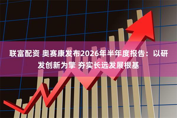 联富配资 奥赛康发布2026年半年度报告：以研发创新为擎 夯实长远发展根基